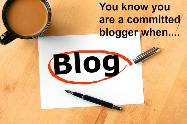 You Know You are a Committed Blogger When…