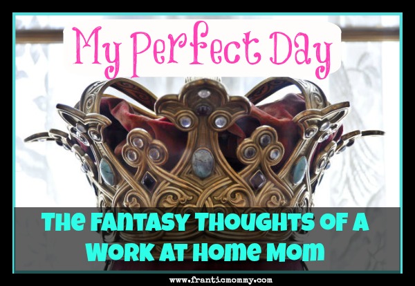 My Perfect Day-The Fantasy Thoughts of a Work At Home Mom