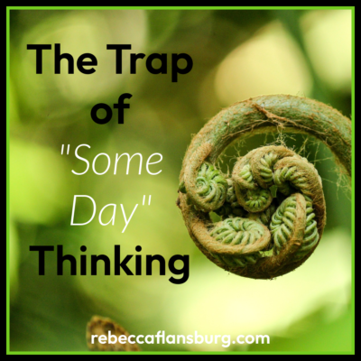 The Trap of “Some Day” Thinking